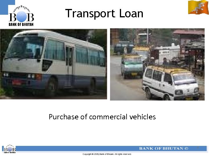 Transport Loan Purchase of commercial vehicles 9 Copyright © 2009, Bank of Bhutan. All