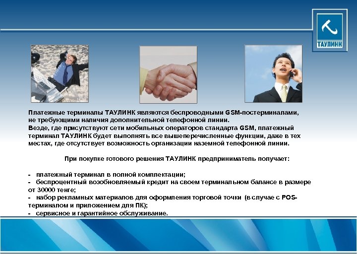 Платежные терминалы ТАУЛИНК являются беспроводными GSM-постерминалами, не требующими наличия дополнительной телефонной линии. Везде, где