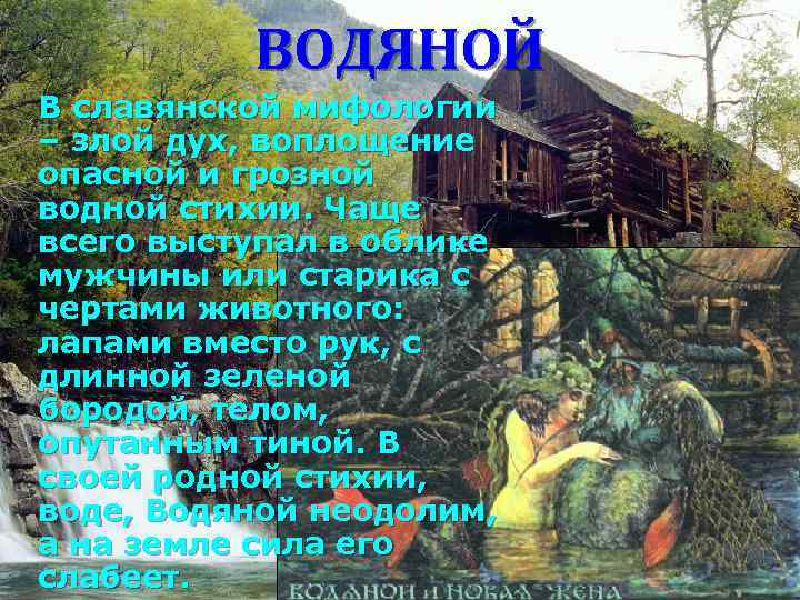 ВОДЯНОЙ В славянской мифологии – злой дух, воплощение опасной и грозной водной стихии. Чаще