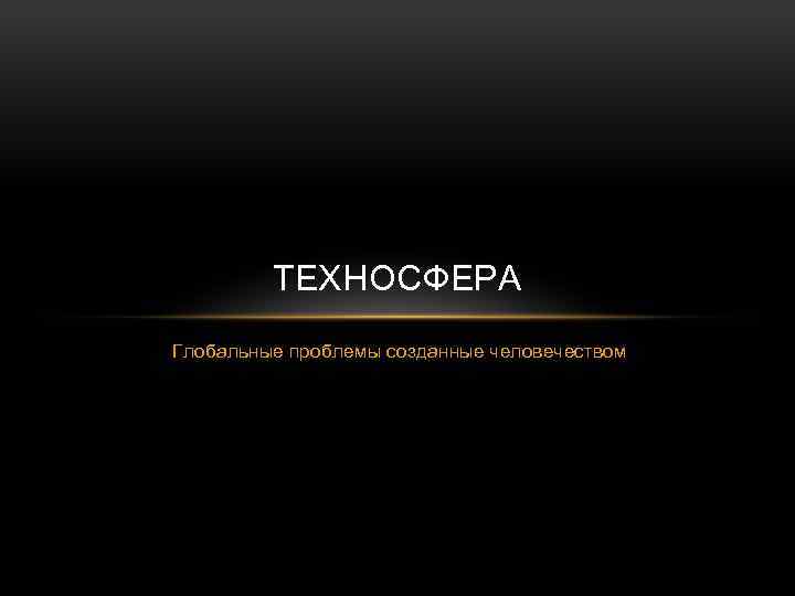 ТЕХНОСФЕРА Глобальные проблемы созданные человечеством 