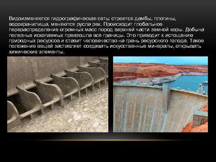 Видоизменяется гидрографическая сеть: строятся дамбы, плотины, водохранилища, меняются русла рек. Происходит глобальное перераспределение огромных