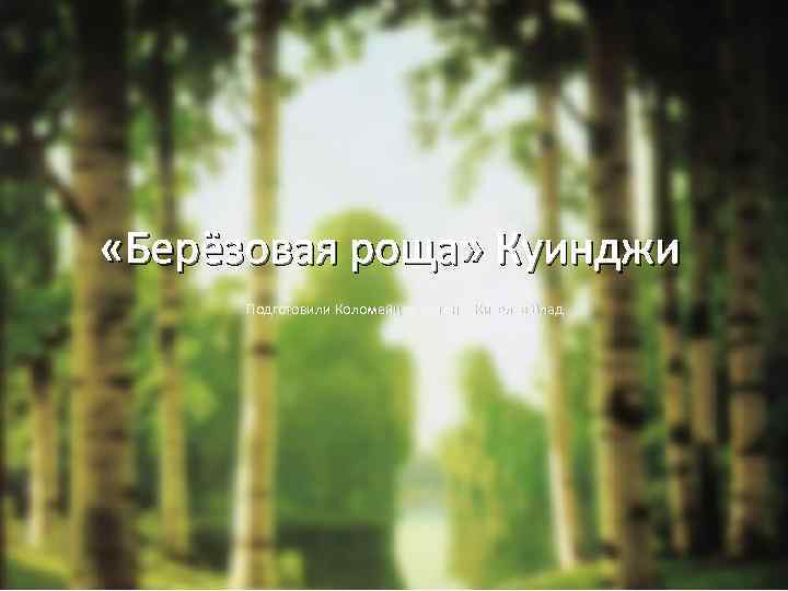  «Берёзовая роща» Куинджи Подготовили Коломейцев Антон и Киселёв Влад 