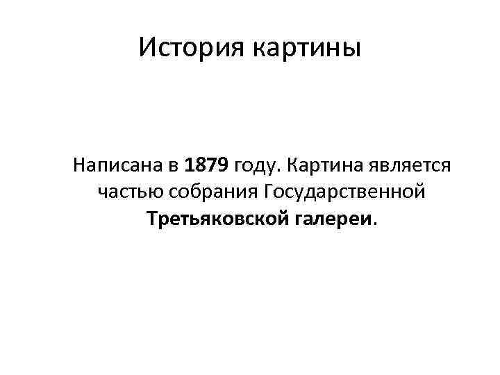 История картины Написана в 1879 году. Картина является частью собрания Государственной Третьяковской галереи. 