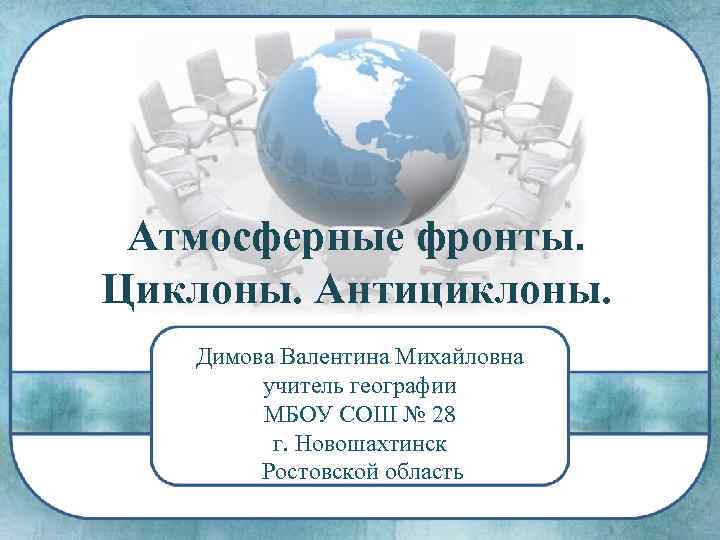 Атмосферные фронты. Циклоны. Антициклоны. Димова Валентина Михайловна учитель географии МБОУ СОШ № 28 г.