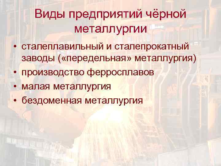 Виды предприятий чёрной металлургии • сталеплавильный и сталепрокатный заводы ( «передельная» металлургия) • производство