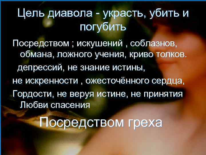 Цель диавола - украсть, убить и погубить Посредством ; искушений , соблазнов, обмана, ложного