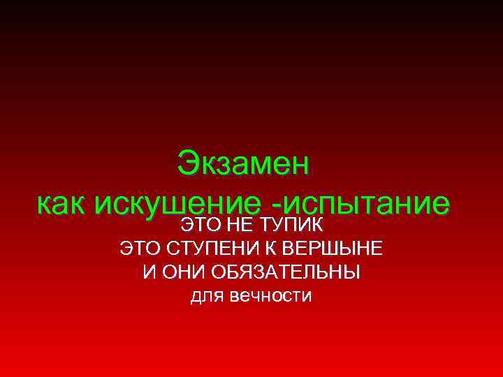 Экзамен как искушение -испытание ЭТО НЕ ТУПИК ЭТО СТУПЕНИ К ВЕРШЫНЕ И ОНИ ОБЯЗАТЕЛЬНЫ