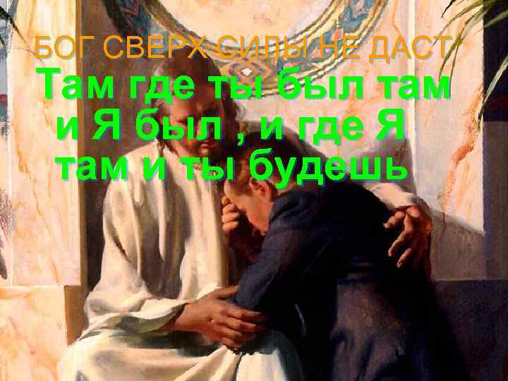 БОГ СВЕРХ СИЛЫ НЕ ДАСТ Там где ты был там и Я был ,