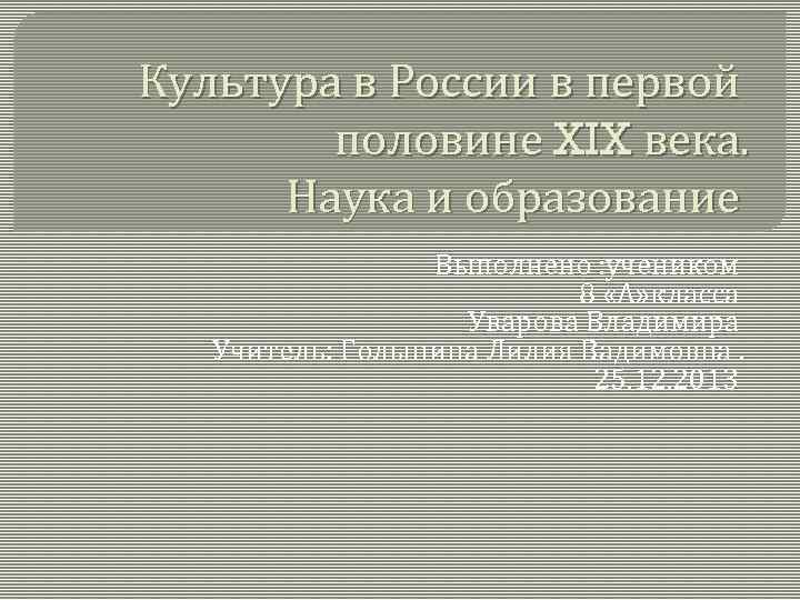 Культура в России в первой половине XIX века. Наука и образование Выполнено : учеником