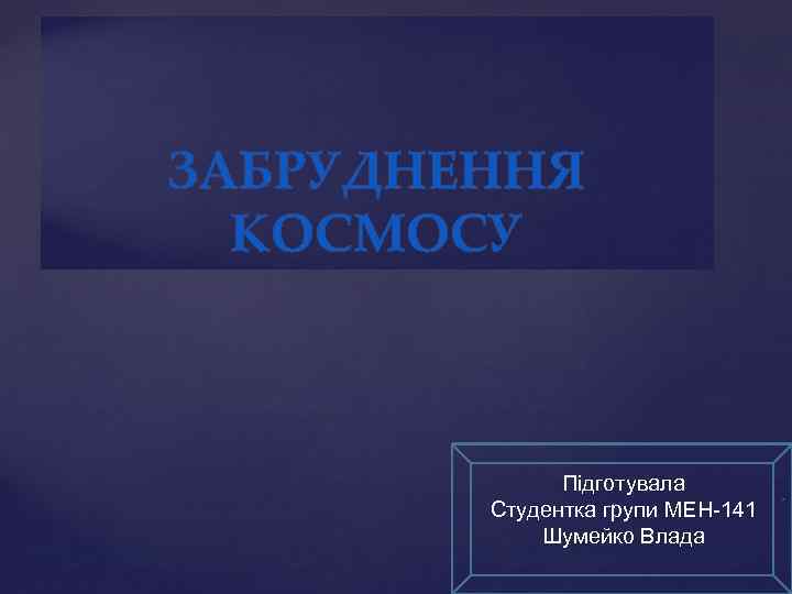 ЗАБРУДНЕННЯ КОСМОСУ Підготувала Студентка групи МЕН-141 Шумейко Влада . 