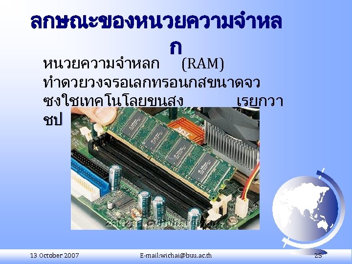 ลกษณะของหนวยความจำหล ก หนวยความจำหลก (RAM) ทำดวยวงจรอเลกทรอนกสขนาดจว ซงใชเทคโนโลยขนสง เรยกวา ชป ความจำ (Memory chip) 13 October 2007