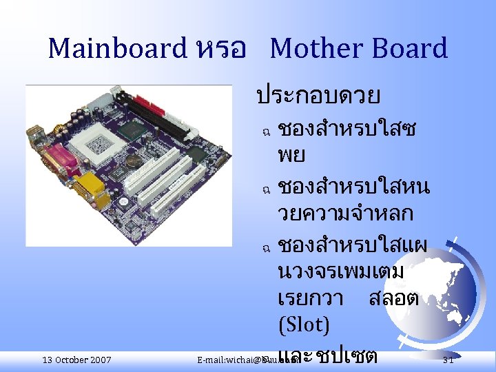 Mainboard หรอ Mother Board ประกอบดวย ชองสำหรบใสซ พย ฉ ชองสำหรบใสหน วยความจำหลก ฉ ชองสำหรบใสแผ นวงจรเพมเตม เรยกวา