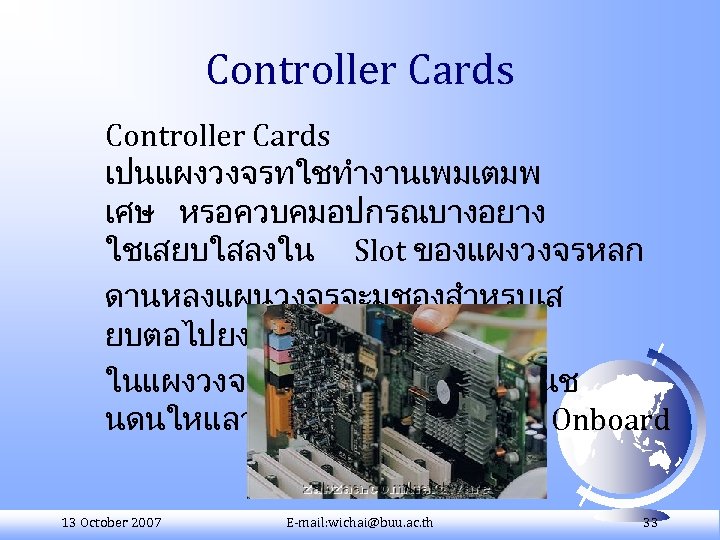 Controller Cards เปนแผงวงจรทใชทำงานเพมเตมพ เศษ หรอควบคมอปกรณบางอยาง ใชเสยบใสลงใน Slot ของแผงวงจรหลก ดานหลงแผนวงจรจะมชองสำหรบเส ยบตอไปยง อปกรณทใชงาน ในแผงวงจรหลกบางรนจะมอปกรณช นดนใหแลว เรยกวา