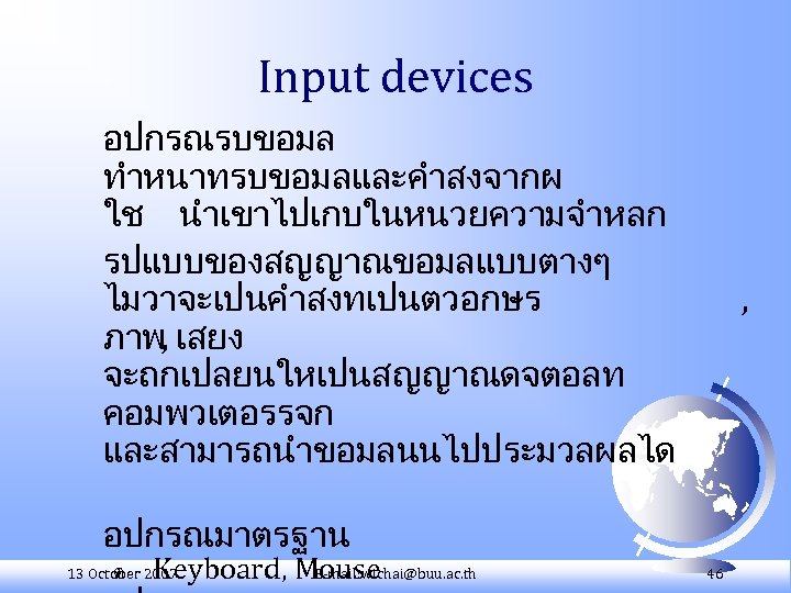 Input devices อปกรณรบขอมล ทำหนาทรบขอมลและคำสงจากผ ใช นำเขาไปเกบในหนวยความจำหลก รปแบบของสญญาณขอมลแบบตางๆ ไมวาจะเปนคำสงทเปนตวอกษร ภาพ, เสยง จะถกเปลยนใหเปนสญญาณดจตอลท คอมพวเตอรรจก และสามารถนำขอมลนนไปประมวลผลได ,