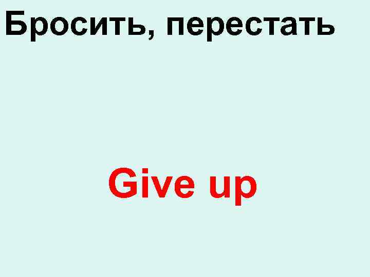 Бросить, перестать Give up 