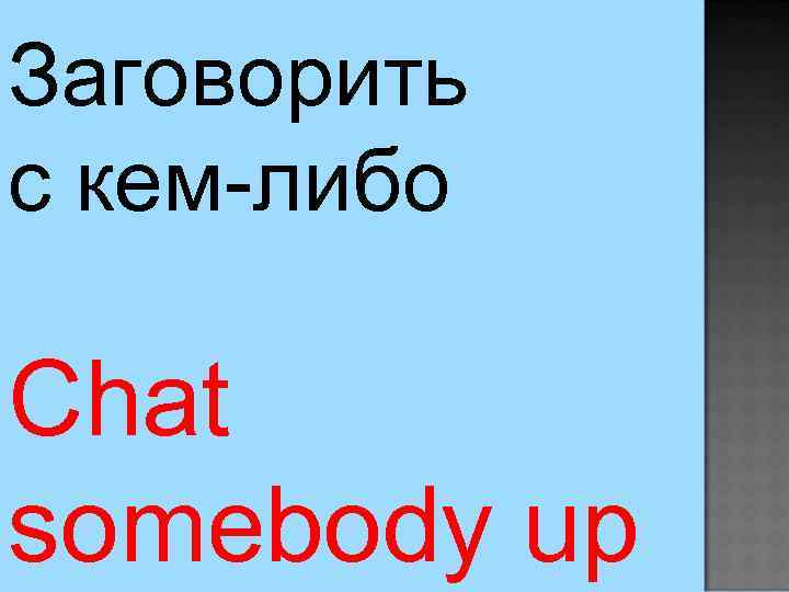 Заговорить с кем-либо Chat somebody up 