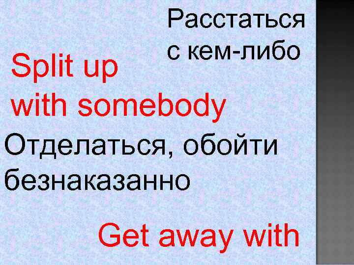 Расстаться с кем-либо Split up with somebody Отделаться, обойти безнаказанно Get away with 