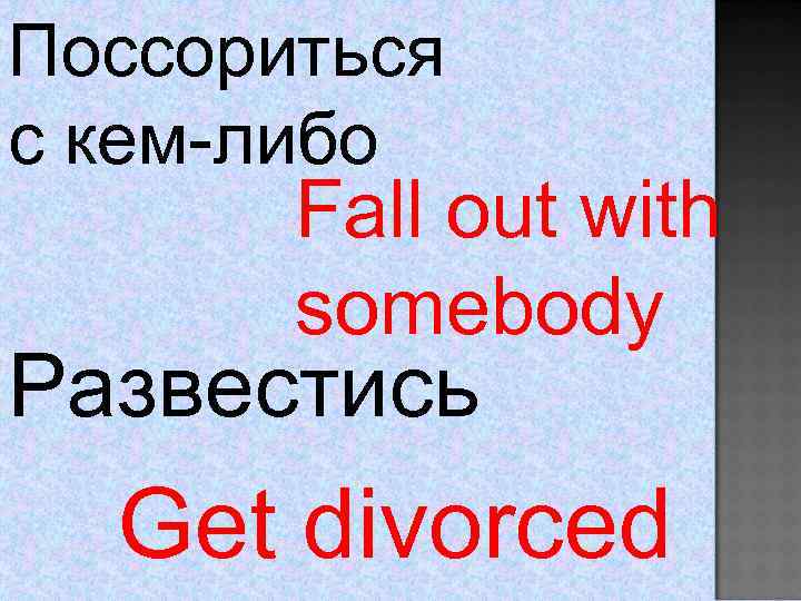 Поссориться с кем-либо Fall out with somebody Развестись Get divorced 