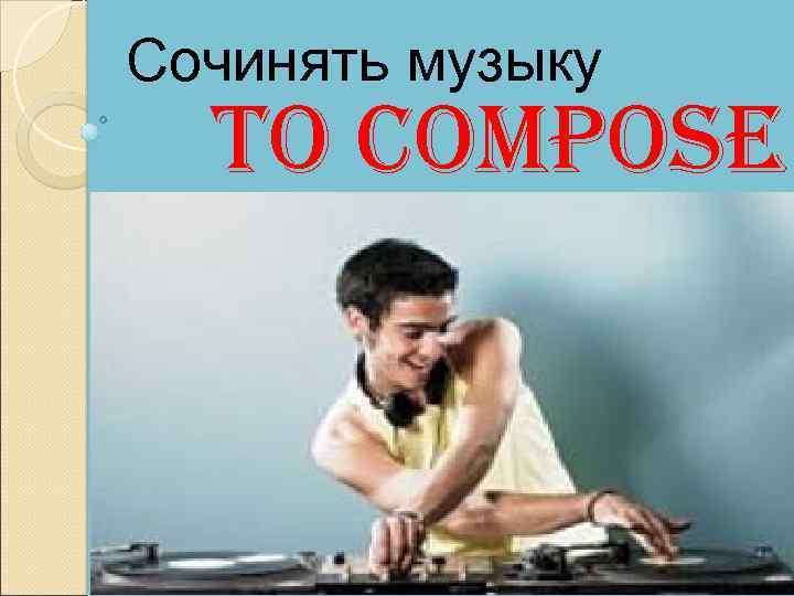 Сочинять музыку to compose 