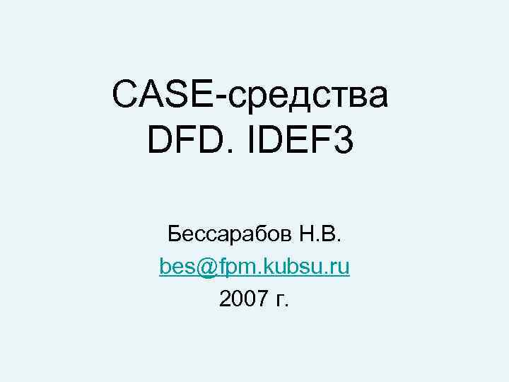 CASE-средства DFD. IDEF 3 Бессарабов Н. В. bes@fpm. kubsu. ru 2007 г. 