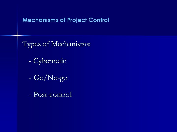 Mechanisms of Project Control Types of Mechanisms: - Cybernetic - Go/No-go - Post-control 