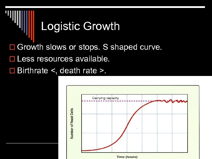 Logistic Growth o Growth slows or stops. S shaped curve. o Less resources available.