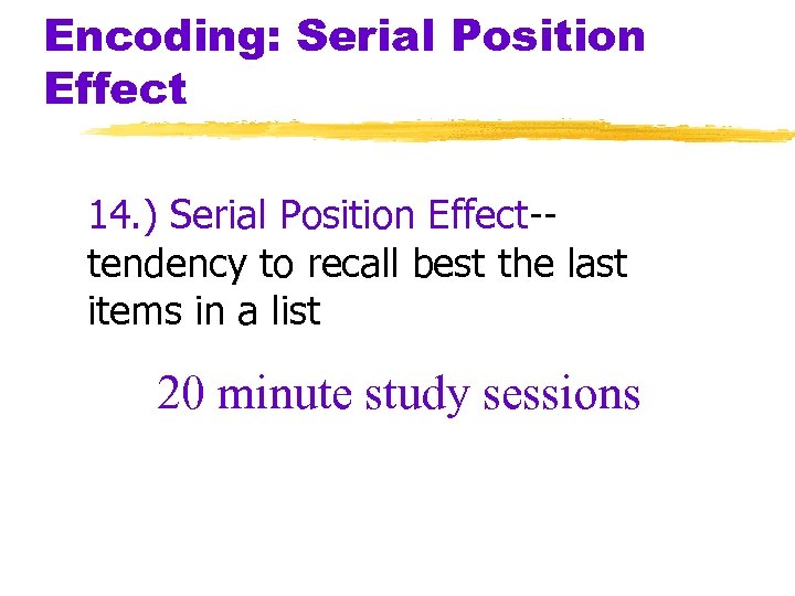 Encoding: Serial Position Effect 14. ) Serial Position Effect-tendency to recall best the last
