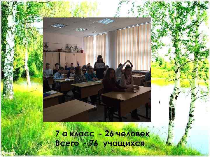 7 а класс - 26 человек Всего - 76 учащихся 