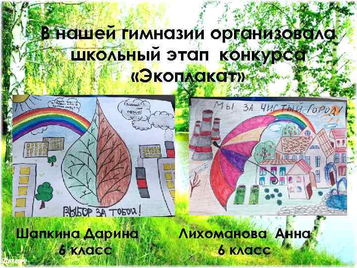 В нашей гимназии организовала школьный этап конкурса «Экоплакат» Шапкина Дарина 6 класс Лихоманова Анна