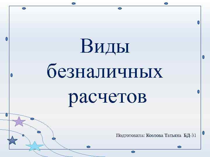 Виды безналичных расчетов Подготовила: Козлова Татьяна БД-31 