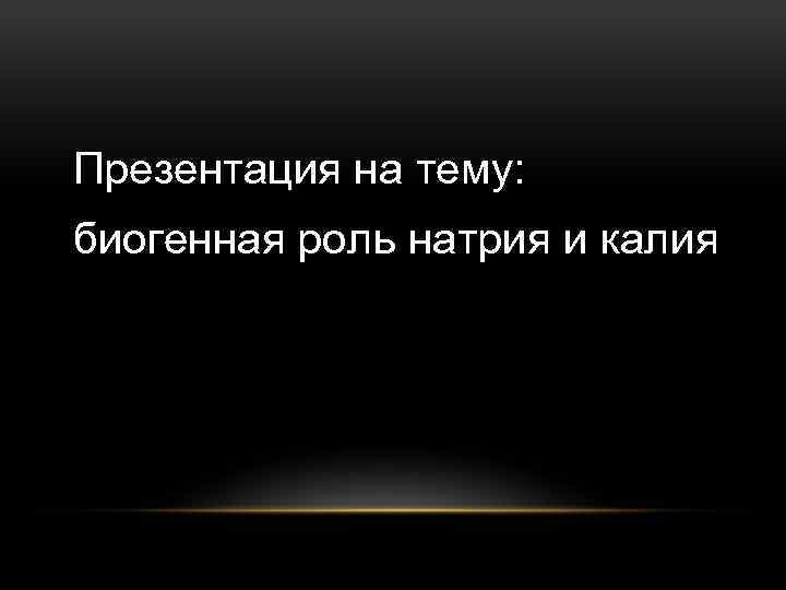 Презентация на тему: биогенная роль натрия и калия 