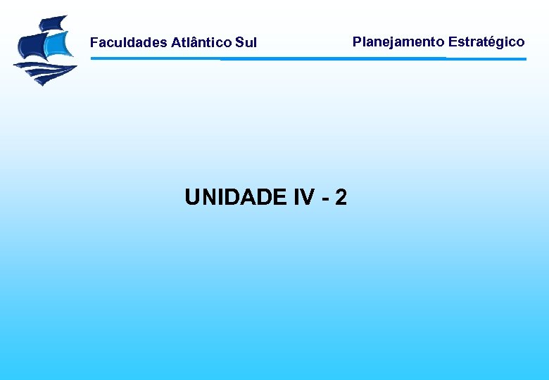 Faculdades Atlântico Sul UNIDADE IV - 2 Planejamento Estratégico 