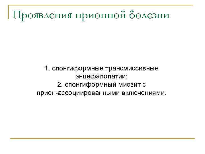 Проявления прионной болезни 1. спонгиформные трансмиссивные энцефалопатии; 2. спонгиформный миозит с прион-ассоциированными включениями. 