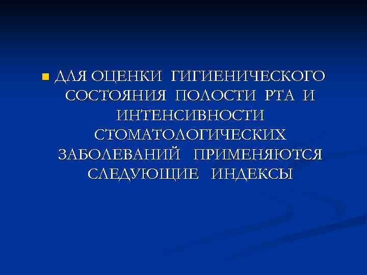 n ДЛЯ ОЦЕНКИ ГИГИЕНИЧЕСКОГО СОСТОЯНИЯ ПОЛОСТИ РТА И ИНТЕНСИВНОСТИ СТОМАТОЛОГИЧЕСКИХ ЗАБОЛЕВАНИЙ ПРИМЕНЯЮТСЯ СЛЕДУЮЩИЕ ИНДЕКСЫ