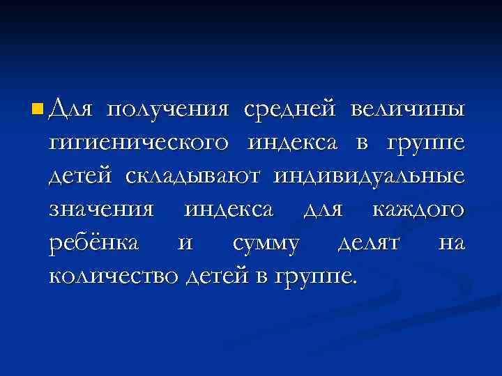 n Для получения средней величины гигиенического индекса в группе детей складывают индивидуальные значения индекса