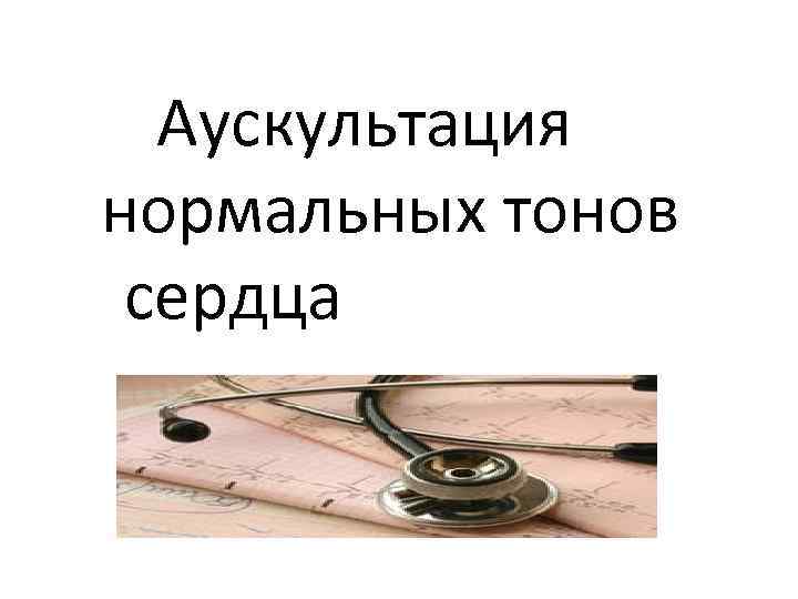 Аускультация нормальных тонов сердца 