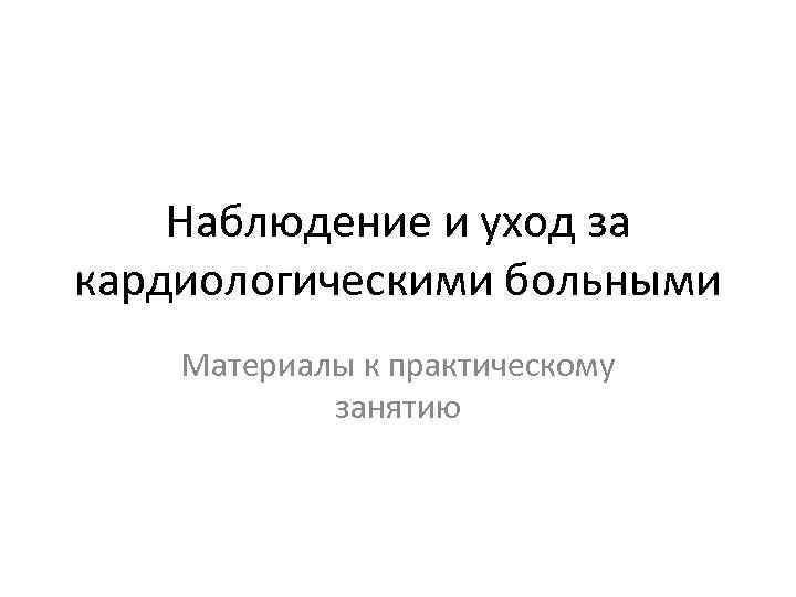 Наблюдение и уход за кардиологическими больными Материалы к практическому занятию 