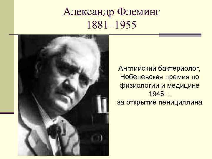 Александр Флеминг 1881– 1955 Английский бактериолог, Нобелевская премия по физиологии и медицине 1945 г.