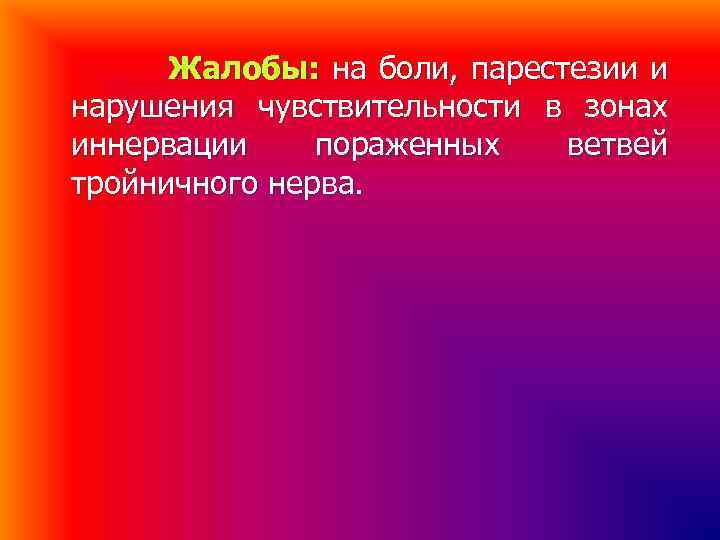 Жалобы: на боли, парестезии и нарушения чувствительности в зонах иннервации пораженных ветвей тройничного нерва.