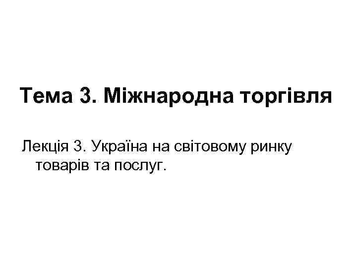 Тема 3. Міжнародна торгівля Лекція 3. Україна на світовому ринку товарів та послуг. 