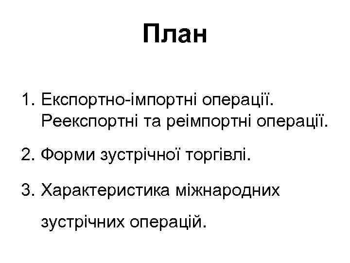 План 1. Експортно-імпортні операції. Реекспортні та реімпортні операції. 2. Форми зустрічної торгівлі. 3. Характеристика
