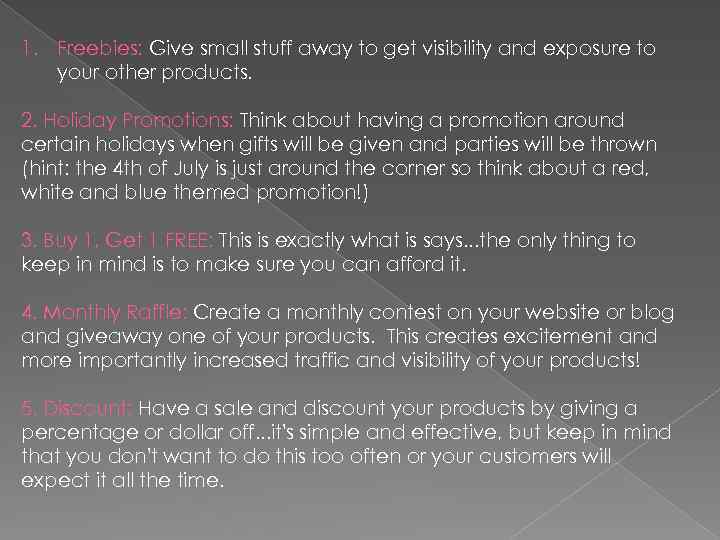 1. Freebies: Give small stuff away to get visibility and exposure to your other