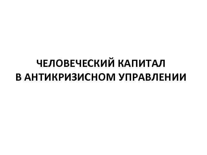 ЧЕЛОВЕЧЕСКИЙ КАПИТАЛ В АНТИКРИЗИСНОМ УПРАВЛЕНИИ 