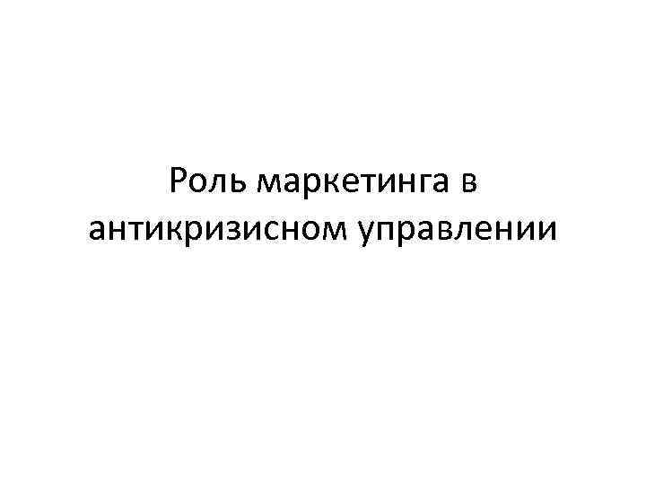 Роль маркетинга в антикризисном управлении 