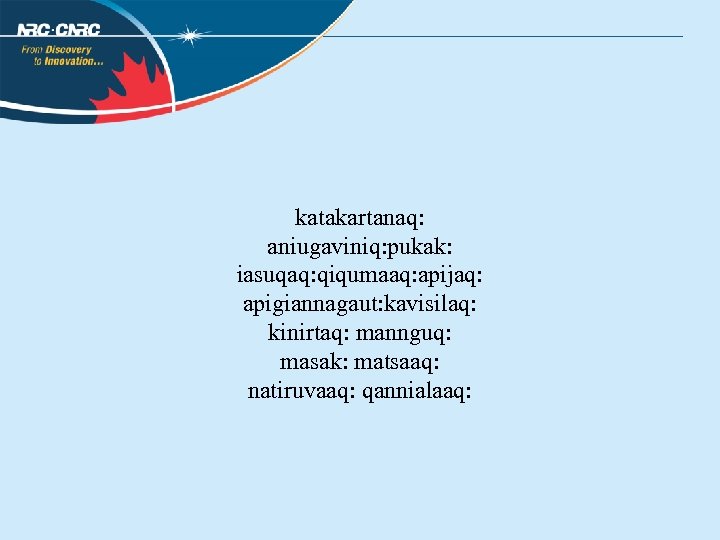 katakartanaq: aniugaviniq: pukak: iasuqaq: qiqumaaq: apijaq: apigiannagaut: kavisilaq: kinirtaq: mannguq: masak: matsaaq: natiruvaaq: qannialaaq: