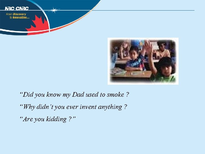 “Did you know my Dad used to smoke ? “Why didn’t you ever invent