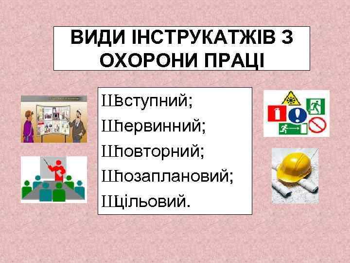 ВИДИ ІНСТРУКАТЖІВ З ОХОРОНИ ПРАЦІ Ш вступний; Ш первинний; Ш повторний; Ш позаплановий; Ш