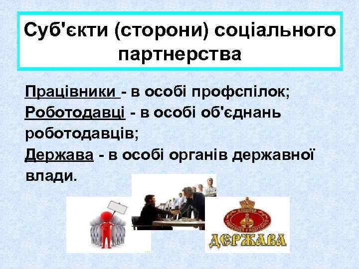 Суб'єкти (сторони) соціального партнерства Працівники - в особі профспілок; Роботодавці - в особі об'єднань