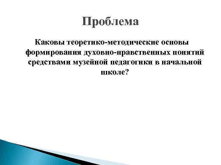 Проблема Каковы теоретико-методические основы формирования духовно-нравственных понятий средствами музейной педагогики в начальной школе? 