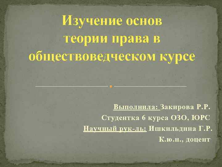 Изучение основ теории права в обществоведческом курсе Выполнила: Закирова Р. Р. Студентка 6 курса